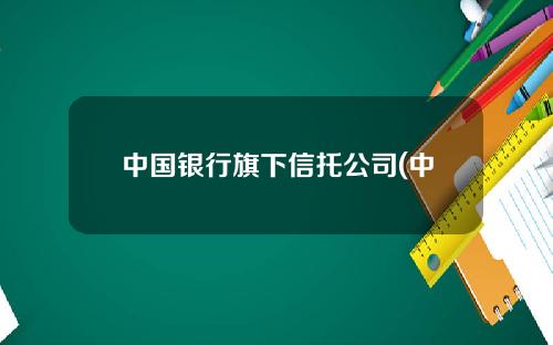 中国银行旗下信托公司(中国银行信托产品介绍)
