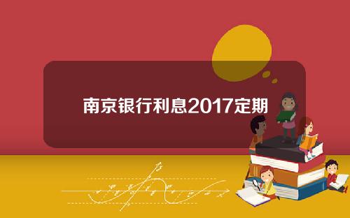 南京银行利息2017定期(南京银行2020年定期存款利率)