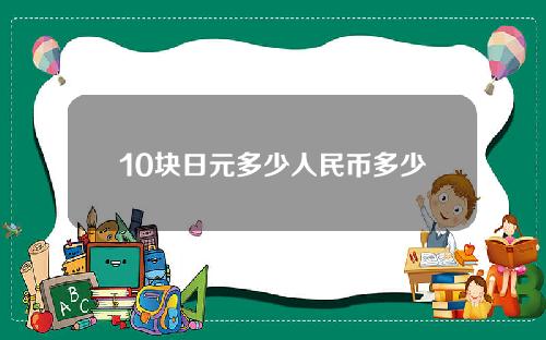 10块日元多少人民币多少人民币(10块钱相当于多少日元)