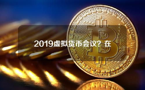 2019虚拟货币会议？在中国合法的虚拟货币有哪些币种