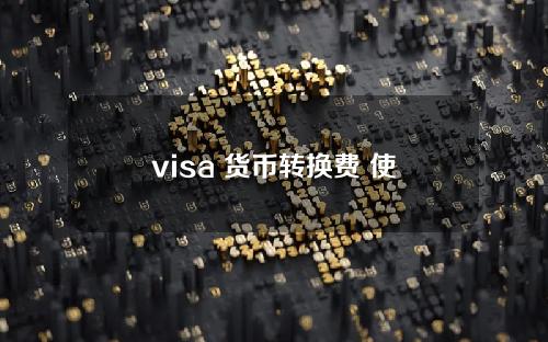 visa 货币转换费 使用visa进行交易注意事项